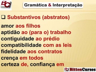  Substantivos (abstratos) 
amor aos filhos 
aptidão ao (para o) trabalho 
contiguidade ao prédio 
compatibilidade com as leis 
fidelidade aos contratos 
crença em todos 
certeza de, confiança em 
 