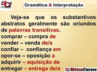 Veja-se que os substantivos 
abstratos geralmente são oriundos 
de palavras transitivas. 
comprar – compra de 
vender – venda de/a 
confiar – confiança em 
opor-se – oposição a 
adquirir – aquisição de 
entregar – entrega de/a 
 