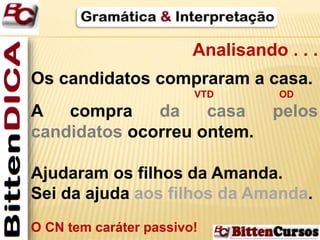 Analisando . . . 
Os candidatos compraram a casa. 
VTD OD 
A compra da casa pelos 
candidatos ocorreu ontem. 
Ajudaram os filhos da Amanda. 
Sei da ajuda aos filhos da Amanda. 
O CN tem caráter passivo! 
 