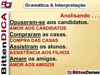 Analisando . . . 
Opuseram-se aos candidatos. 
AMOR AOS CANDIDATOS 
Compraram as casas. 
COMPRA DAS CASAS 
Assistiram os alunos. 
ASSISTÊNCIA AOS FILHOS 
Amam os amigos. 
AMOR AOS AMIGOS 
 