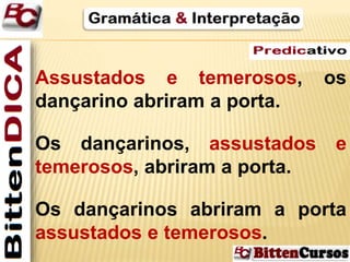 Assustados e temerosos, os 
dançarino abriram a porta. 
Os dançarinos, assustados e 
temerosos, abriram a porta. 
Os dançarinos abriram a porta 
assustados e temerosos. 
 