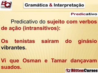 Predicativo do sujeito com verbos 
de ação (intransitivos): 
Os tenistas saíram do ginásio 
vibrantes. 
Vi que Osman e Tamar dançavam 
suados. 
 