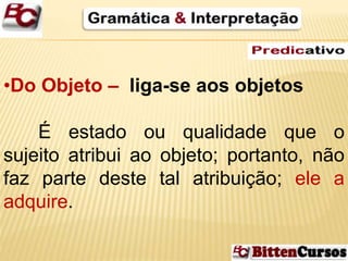 •Do Objeto – liga-se aos objetos 
É estado ou qualidade que o 
sujeito atribui ao objeto; portanto, não 
faz parte deste tal atribuição; ele a 
adquire. 
 