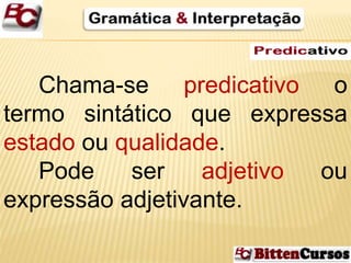 Chama-se predicativo o 
termo sintático que expressa 
estado ou qualidade. 
Pode ser adjetivo ou 
expressão adjetivante. 
 