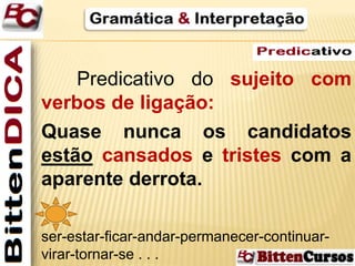Predicativo do sujeito com 
verbos de ligação: 
Quase nunca os candidatos 
estão cansados e tristes com a 
aparente derrota. 
ser-estar-ficar-andar-permanecer-continuar-virar- 
tornar-se . . . 
 