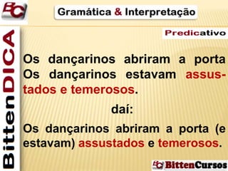 Os dançarinos abriram a porta 
Os dançarinos estavam assus-tados 
e temerosos. 
daí: 
Os dançarinos abriram a porta (e 
estavam) assustados e temerosos. 
 
