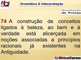 74 A construção de conceitos 
ligados à beleza, ao bem e à 
verdade está alicerçada em 
noções associadas a princípios 
racionais já existentes na 
Antiguidade. 
 