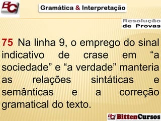 75 Na linha 9, o emprego do sinal 
indicativo de crase em “a 
sociedade” e “a verdade” manteria 
as relações sintáticas e 
semânticas e a correção 
gramatical do texto. 
 