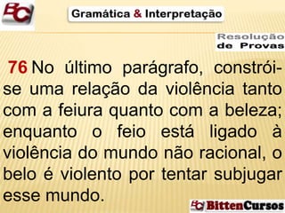 76 No último parágrafo, constrói-se 
uma relação da violência tanto 
com a feiura quanto com a beleza; 
enquanto o feio está ligado à 
violência do mundo não racional, o 
belo é violento por tentar subjugar 
esse mundo. 
 
