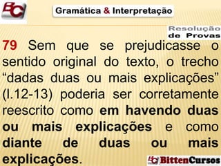 79 Sem que se prejudicasse o 
sentido original do texto, o trecho 
“dadas duas ou mais explicações” 
(l.12-13) poderia ser corretamente 
reescrito como em havendo duas 
ou mais explicações e como 
diante de duas ou mais 
explicações. 
 