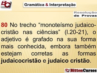 80 No trecho “monoteísmo judaico-cristão 
nas ciências” (l.20-21), o 
adjetivo é grafado na sua forma 
mais conhecida, embora também 
estejam corretas as formas 
judaicocristão e judaico cristão. 
 
