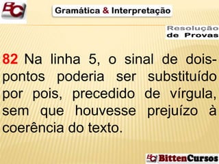 82 Na linha 5, o sinal de dois-pontos 
poderia ser substituído 
por pois, precedido de vírgula, 
sem que houvesse prejuízo à 
coerência do texto. 
 