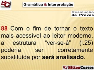 88 Com o fim de tornar o texto 
mais acessível ao leitor moderno, 
a estrutura “ver-se-á” (l.25) 
poderia ser corretamente 
substituída por será analisado. 
 