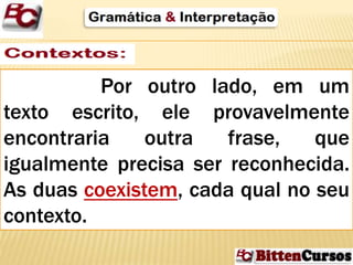 Por outro lado, em um 
texto escrito, ele provavelmente 
encontraria outra frase, que 
igualmente precisa ser reconhecida. 
As duas coexistem, cada qual no seu 
contexto. 
 