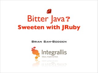 Bitter Java?
Sweeten with JRuby

   Brian Sam-Bodden