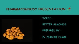 PHARMACOGNOSY PRESENTATION 🥀
TOPIC :
BITTER ALMONDS
PREPARED BY :
Dr DURYAB JAMIL
 