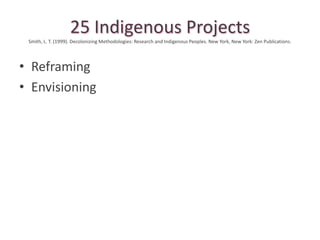 25 Indigenous Projects
 Smith, L. T. (1999). Decolonizing Methodologies: Research and Indigenous Peoples. New York, New York: Zen Publications.




• Reframing
• Envisioning
 