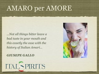 AMARO per AMORE
…Not all things bitter leave a
bad taste in your mouth and
this exactly the case with the
history of Italian Amari…
GIUSEPE GALLO
 