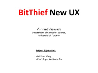 BitThief New UX
Project Supervisors:
- Michael König
- Prof. Roger Wattenhofer
Vishrant Vasavada
Department of Computer Science,
University of Toronto
 