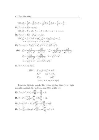 -.
9.1. Dao h`m riˆng
          a    e                                                      121

               1      y       −x    1        x     y
   (DS. fx = ft − 2 fv , fy = 2 ft + fv , t = , v = )
               y      x       y     x        y     x
16. f (x, y) = f (x − y, xy).
   (DS. fx = ft + yfv , fy = −ft + xfv , t = x − y, v = xy)
17. f (x, y) = f (x − y 2, y − x2 , xy).
   (DS. fx = ft − 2xfv + yfw , fy = −2yft + fv + xfw ,
        t = x − y 2, v = y − x2, w = xy)
                                           √
18. f (x, y, z) = f ( x2 + y 2 , y 2 + z 2, z 2 + x2 ).

                   xft           xfw             yft        yf
 (DS. fx =                 +√            , fy =          +√ v ,
                  x2 + y 2      z 2 + x2        x2 + y 2   x2 + z 2
                   zfv           zf
          fz =               + √ w , t = x2 + y 2 ,
                  x 2 + y2      z 2 + x2
                                    √
          v=      y 2 + z 2 , w = z 2 + x2 )

19. w = f (x, xy, xyz).

                   (DS.      fx = ft + yfu + yzfv ,
                             fy =          xfu + xzfv ,
                             fz =               xyfv
                               t = x, u = xy, v = xyz).

   Trong c´c b`i to´n sau dˆy h˜y ch´.ng to r˘ng h`m f (x, y) thoa
           a a        a        a a        u     `
                                              ’ a     a         ’
m˜n phu.o.ng tr` d˜ cho tu.o.ng u.ng (f (x, y)-kha vi).
 a             ınh a               ´              ’
                        ∂f      ∂f
20. f = f (x2 + y 2), y     −x     = 0.
                        ∂x      ∂y
               y       ∂f       ∂f
21. f = xn f 2 , x         + 2y    = nf .
              x        ∂y       ∂y
                           ∂f      ∂f
22. f = yf (x2 − y 2), y 2    + xy    = xyf .
                           ∂x      ∂y
          y2                ∂f      ∂f
23. f =      + f (x, y), x2    − xy    + y 2 = 0.
          3x                ∂x      ∂y
 
