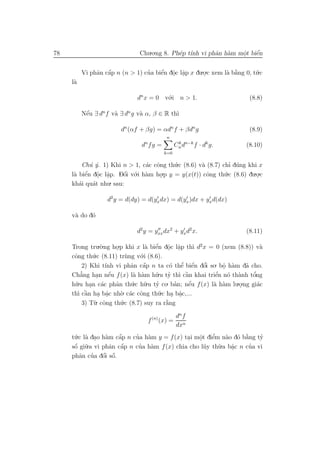 78                             Chu.o.ng 8. Ph´p t´ vi phˆn h`m mˆt biˆn
                                             e ınh      a a     o
                                                                .    ´
                                                                     e


          Vi phˆn cˆp n (n > 1) cua biˆn dˆc lˆp x du.o.c xem l` b˘ng 0, t´.c
               a a ´             ’    ´ . .
                                      e o a           .        a a`       u
     l`
      a

                              dn x = 0 v´.i n > 1.
                                        o                                (8.8)

          Nˆu ∃ dn f v` ∃ dn g v` α, β ∈ R th`
           ´
           e          a         a            ı

                        dn (αf + βg) = αdn f + βdn g                     (8.9)
                                             n
                                 n
                                d fg =             Cn dn−k f · dk g.
                                                    k
                                                                        (8.10)
                                           k=0

         Ch´ ´. 1) Khi n > 1, c´c cˆng th´.c (8.6) v` (8.7) chı d´ng khi x
            uy                  a o       u         a          ’ u
          ´ . .
      a e o a            ´
                         o o.i h`m ho.p y = y(x(t)) cˆng th´.c (8.6) du.o.c
     l` biˆn dˆc lˆp. Dˆi v´ a                        o      u
                                    .                                   .
     kh´i qu´t nhu
        a    a     . sau:

                   d2 y = d(dy) = d(yx dx) = d(yx )dx + yx d(dx)

     v` do d´
      a     o

                              d2 y = yxx dx2 + yx d2 x.                 (8.11)

     Trong tru.`.ng ho.p khi x l` biˆn dˆc lˆp th` d2 x = 0 (xem (8.8)) v`
                 o      .             ´ . .
                                   a e o a            ı                       a
     cˆng th´.c (8.11) tr`ng v´.i (8.6).
      o      u              u    o
         2) Khi t´ vi phˆn cˆp n ta c´ thˆ biˆn dˆi so. bˆ h`m d˜ cho.
                   ınh        a a ´               ’ ´
                                            o e e o     ’       o a
                                                                .      a
        ’
        a            e´        a a    u.u ty th` cˆn khai triˆn n´ th`nh tˆng
     Ch˘ng han nˆu f (x) l` h`m h˜ ’ ı `           a          ’
                                                             e o a        o’
               .
     h˜.u han c´c phˆn th´.c h˜.u ty co. ban; nˆu f (x) l` h`m lu.o.ng gi´c
      u     . a         a     u u     ’       ’     ´
                                                    e       a a      .       a
     th` cˆn ha bˆc nh`. c´c cˆng th´.c ha bˆc,...
       ı `a     . a .     o a o        u . a    .
             u . cˆng th´.c (8.7) suy ra r˘ng
         3) T` o          u               `
                                          a

                                                   dn f
                                     f (n) (x) =
                                                   dxn
     t´.c l` dao h`m cˆp n cua h`m y = f (x) tai mˆt diˆm n`o d´ b˘ng ty
      u a . a          ´
                       a     ’ a               .   o e
                                                   .    ’    a o a  `    ’
      ´
     sˆ gi˜
      o u   .a vi phˆn cˆp n cua h`m f (x) chia cho l˜y th`.a bˆc n cua vi
                    a a ´     ’   a                  u    u a         ’
                                                               .
        a ’ o o   ´ ´
     phˆn cua dˆi sˆ.
 