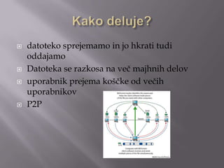 Kako deluje?datoteko sprejemamo in jo hkrati tudi oddajamoDatoteka se razkosa na več majhnih delovuporabnik prejema koščke od večih uporabnikovP2P
