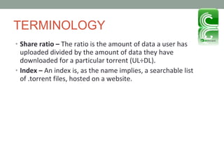 TERMINOLOGY Share ratio –  The ratio is the amount of data a user has uploaded divided by the amount of data they have downloaded for a particular torrent (UL÷DL).  Index –  An index is, as the name implies, a searchable list of .torrent files, hosted on a website. 