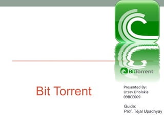 Bit Torrent Presented By: Utsav Dholakia 09BCE009 Guide: Prof. Tejal Upadhyay 