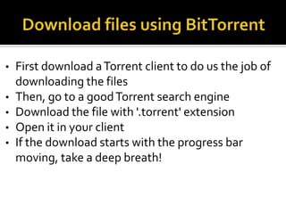 •
•
•
•
•

First download a Torrent client to do us the job of
downloading the files
Then, go to a good Torrent search engine
Download the file with '.torrent' extension
Open it in your client
If the download starts with the progress bar
moving, take a deep breath!

 