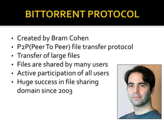 •
•
•
•
•
•

Created by Bram Cohen
P2P(Peer To Peer) file transfer protocol
Transfer of large files
Files are shared by many users
Active participation of all users
Huge success in file sharing
domain since 2003

 