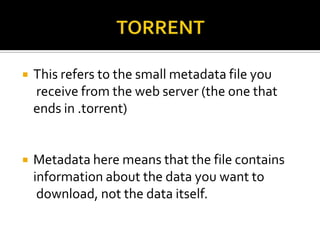 

This refers to the small metadata file you
receive from the web server (the one that
ends in .torrent)



Metadata here means that the file contains
information about the data you want to
download, not the data itself.

 