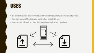 USES
• Bit torrent is used to download and transfer files among a network of people.
• You can upload files that you want other people to see.
• You can also download files that have been uploaded by others.
 