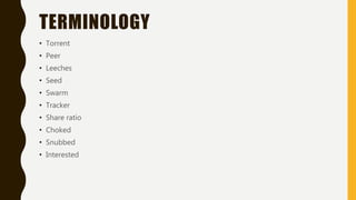 TERMINOLOGY
• Torrent
• Peer
• Leeches
• Seed
• Swarm
• Tracker
• Share ratio
• Choked
• Snubbed
• Interested
 