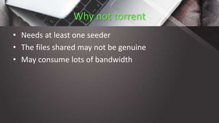 Why not torrent
• Needs at least one seeder
• The files shared may not be genuine
• May consume lots of bandwidth
 