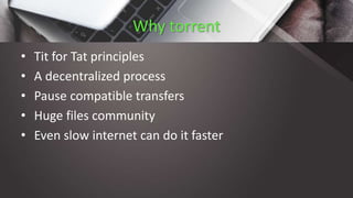 Why torrent
• Tit for Tat principles
• A decentralized process
• Pause compatible transfers
• Huge files community
• Even slow internet can do it faster
 