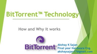 BitTorrent™ Technology
How and Why it works
Akshay K Sajan
Final year Hardware Eng.
akshaysajan17@gmail.com
 