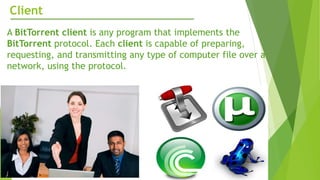 Client
A BitTorrent client is any program that implements the
BitTorrent protocol. Each client is capable of preparing,
requesting, and transmitting any type of computer file over a
network, using the protocol.
 
