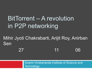BitTorrent – A revolution
in P2P networking
Mihir Jyoti Chakrabarti, Arijit Roy, Anirban
Sen
27 11 06
Swami Vivekananda Institute of Science and
Technology
 