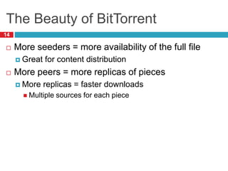 The Beauty of BitTorrent
14
 More seeders = more availability of the full file
 Great for content distribution
 More peers = more replicas of pieces
 More replicas = faster downloads
 Multiple sources for each piece
 