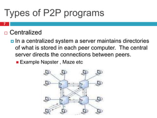 Types of P2P programs
7
 Centralized
 In a centralized system a server maintains directories
of what is stored in each peer computer. The central
server directs the connections between peers.
 Example Napster , Maze etc
 