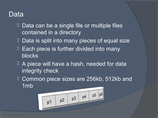 Data
 Data can be a single file or multiple files
contained in a directory
 Data is split into many pieces of equal size
 Each piece is further divided into many
blocks
 A piece will have a hash, needed for data
integrity check
 Common piece sizes are 256kb, 512kb and
1mb
 