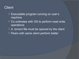 Client
 Executable program running on user’s
machine
 Co ordinates with OS to perform read write
operations
 A .torrent file must be opened by the client
 Peers with same client perform better
 