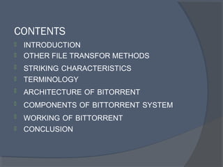 CONTENTS
 INTRODUCTION
 OTHER FILE TRANSFOR METHODS
 STRIKING CHARACTERISTICS
 TERMINOLOGY
 ARCHITECTURE OF BITORRENT
 COMPONENTS OF BITTORRENT SYSTEM
 WORKING OF BITTORRENT
 CONCLUSION
 