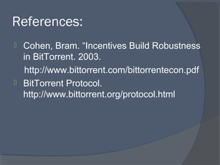 References:
 Cohen, Bram. “Incentives Build Robustness
in BitTorrent. 2003.
http://www.bittorrent.com/bittorrentecon.pdf
 BitTorrent Protocol.
http://www.bittorrent.org/protocol.html
 