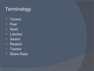 Terminology
 Torrent
 Peer
 Seed
 Leecher
 Swarm
 Reseed
 Tracker
 Share Ratio
 