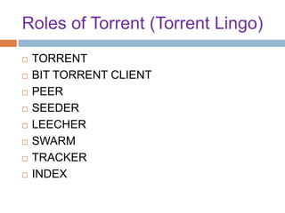 Roles of Torrent (Torrent Lingo)
 TORRENT
 BIT TORRENT CLIENT
 PEER
 SEEDER
 LEECHER
 SWARM
 TRACKER
 INDEX
 