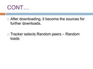 CONT…
 After downloading, it become the sources for
further downloads.
 Tracker selects Random peers – Random
loads
 