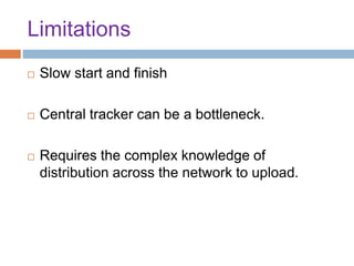 Limitations
 Slow start and finish
 Central tracker can be a bottleneck.
 Requires the complex knowledge of
distribution across the network to upload.
 