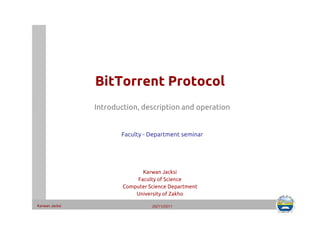 BitTorrent Protocol 
Introduction, description and operation 
Faculty - Department seminar 
Karwan Jacksi 
Faculty of Science 
Computer Science Department 
University of Zakho 
Karwan Jacksi 20/11/2011 
 
