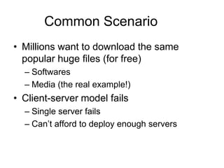 Common ScenarioMillions want to download the same popular huge files (for free)SoftwaresMedia (the real example!)Client-server model failsSingle server failsCan’t afford to deploy enough servers